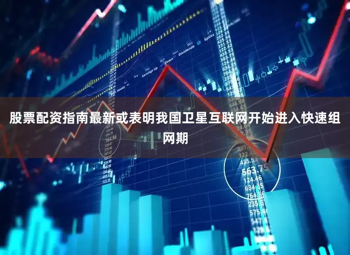 股票配资指南最新或表明我国卫星互联网开始进入快速组网期