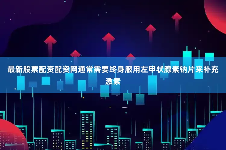 最新股票配资配资网通常需要终身服用左甲状腺素钠片来补充激素