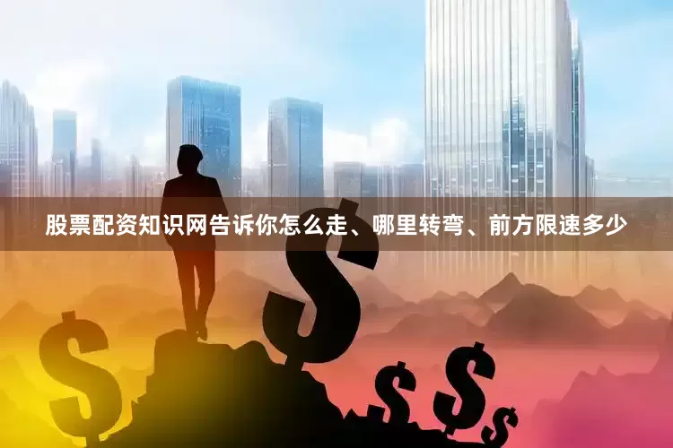股票配资知识网告诉你怎么走、哪里转弯、前方限速多少