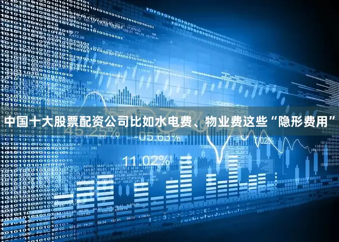 中国十大股票配资公司比如水电费、物业费这些“隐形费用”