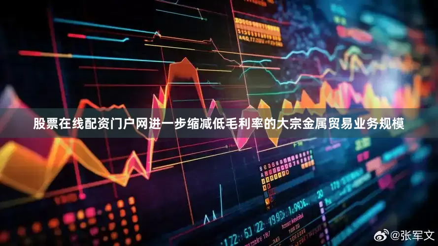 股票在线配资门户网进一步缩减低毛利率的大宗金属贸易业务规模