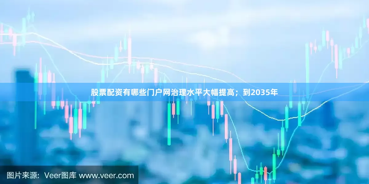 股票配资有哪些门户网治理水平大幅提高；到2035年