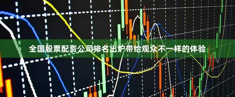 全国股票配资公司排名出炉带给观众不一样的体验
