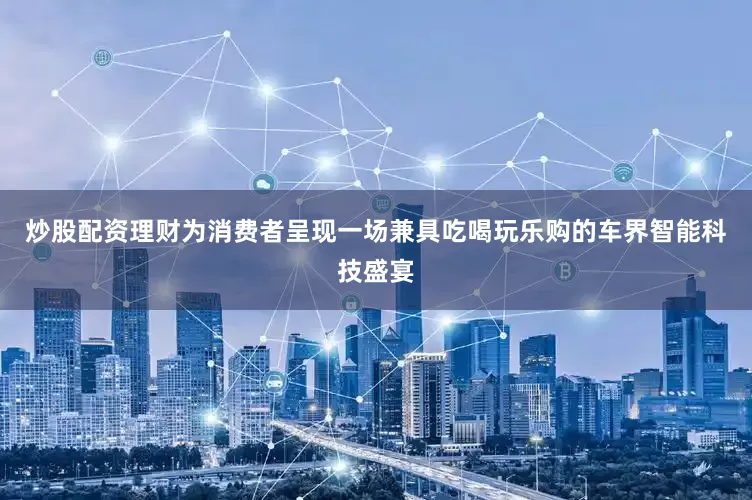 炒股配资理财为消费者呈现一场兼具吃喝玩乐购的车界智能科技盛宴