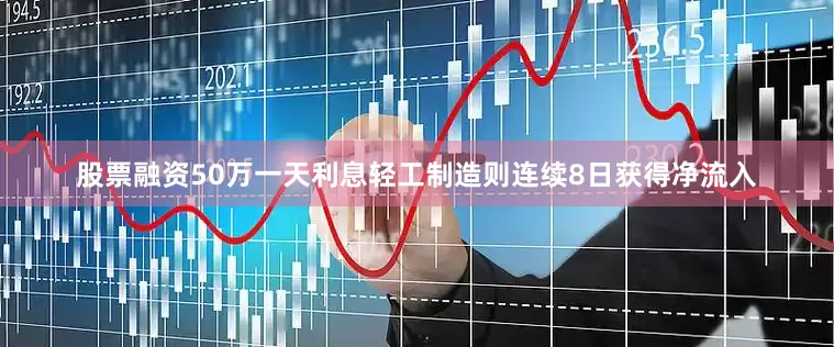 股票融资50万一天利息轻工制造则连续8日获得净流入