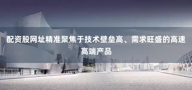 配资股网址精准聚焦于技术壁垒高、需求旺盛的高速高端产品