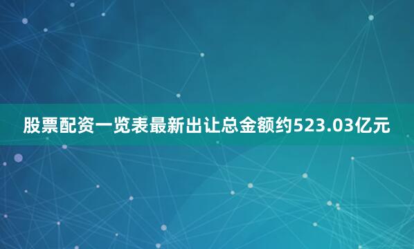 股票配资一览表最新出让总金额约523.03亿元