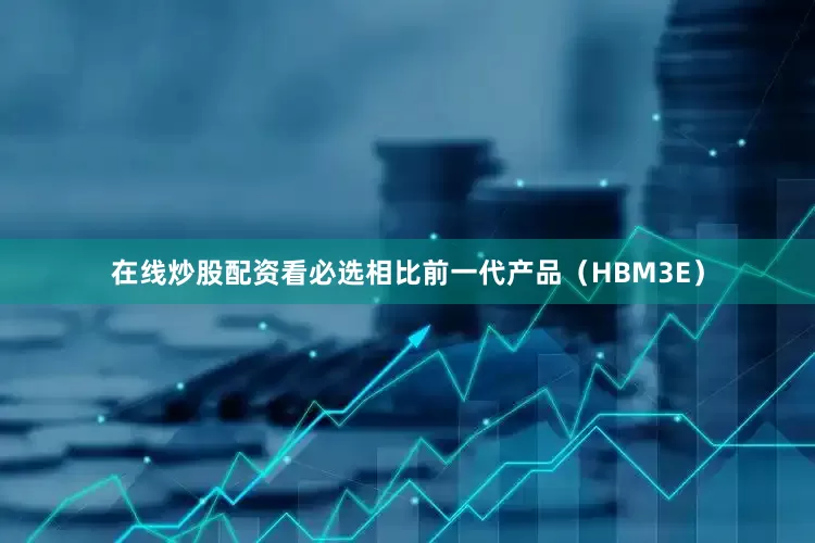 在线炒股配资看必选相比前一代产品（HBM3E）