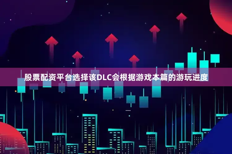 股票配资平台选择该DLC会根据游戏本篇的游玩进度