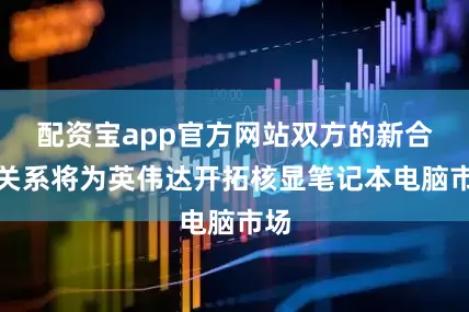 配资宝app官方网站双方的新合作关系将为英伟达开拓核显笔记本电脑市场