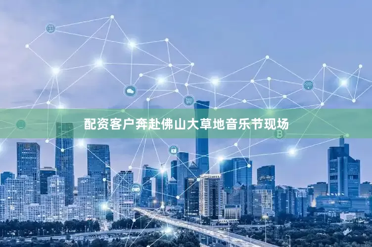 配资客户奔赴佛山大草地音乐节现场