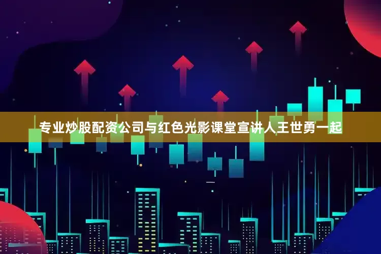 专业炒股配资公司与红色光影课堂宣讲人王世勇一起