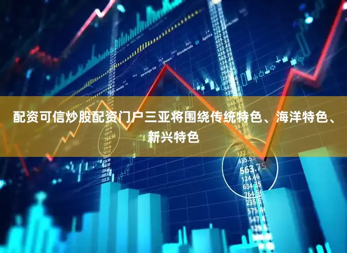 配资可信炒股配资门户三亚将围绕传统特色、海洋特色、新兴特色