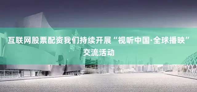 互联网股票配资我们持续开展“视听中国·全球播映”交流活动