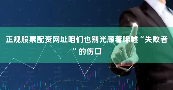 正规股票配资网址咱们也别光顾着唏嘘“失败者”的伤口