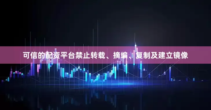 可信的配资平台禁止转载、摘编、复制及建立镜像