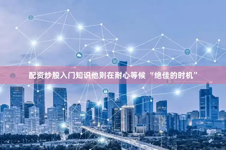 配资炒股入门知识他则在耐心等候 “绝佳的时机”