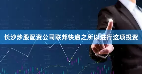 长沙炒股配资公司联邦快递之所以进行这项投资