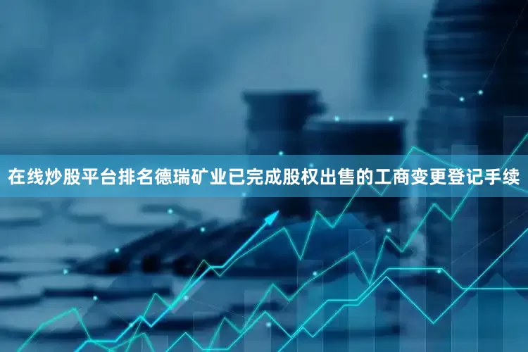 在线炒股平台排名德瑞矿业已完成股权出售的工商变更登记手续