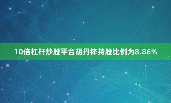 10倍杠杆炒股平台胡丹锋持股比例为8.86%