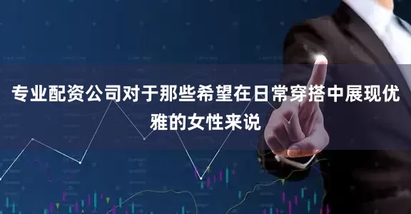 专业配资公司对于那些希望在日常穿搭中展现优雅的女性来说