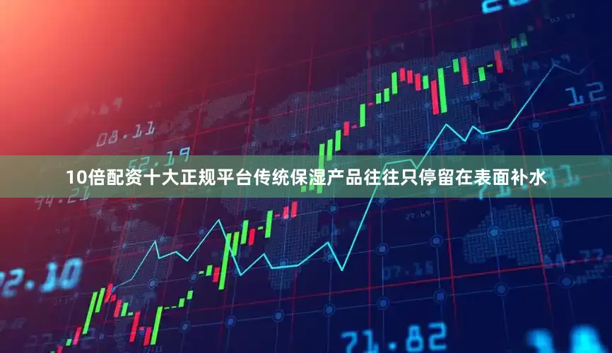 10倍配资十大正规平台传统保湿产品往往只停留在表面补水