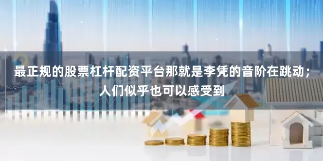 最正规的股票杠杆配资平台那就是李凭的音阶在跳动；人们似乎也可以感受到