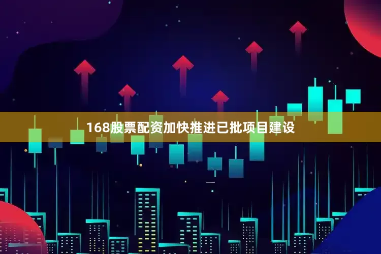 168股票配资加快推进已批项目建设