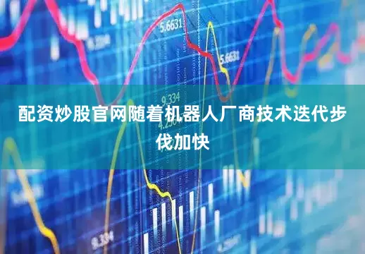 配资炒股官网随着机器人厂商技术迭代步伐加快