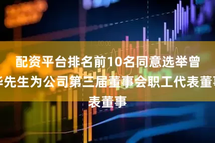 配资平台排名前10名同意选举曾华先生为公司第三届董事会职工代表董事